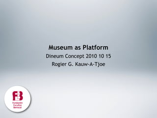 Museum as Platform
Dineum Concept 2010 10 15
  Rogier G. Kauw-A-Tjoe
 