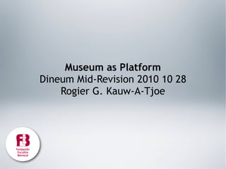 Museum as Platform
Dineum Mid-Revision 2010 10 28
Rogier G. Kauw-A-Tjoe
 