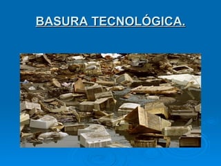 BASURA TECNOLÓGICA. 