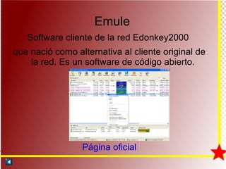 Emule Software cliente de la red Edonkey2000  que nació como alternativa al cliente original de la red. Es un software de código abierto. Página oficial 