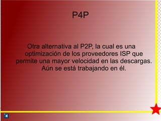 P4P Otra alternativa al P2P, la cual es una optimización de los proveedores ISP que permite una mayor velocidad en las descargas. Aún se está trabajando en él. 