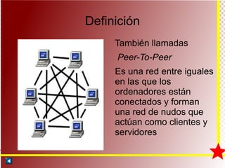 Definición También llamadas Peer-To-Peer Es una red entre iguales en las que los ordenadores están conectados y forman una red de nudos que actúan como clientes y servidores 