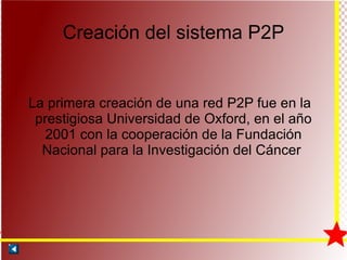 Creación del sistema P2P La primera creación de una red P2P fue en la prestigiosa Universidad de Oxford, en el año 2001 con la cooperación de la Fundación Nacional para la Investigación del Cáncer  