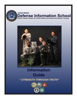 United States

Defense for Public Affairs and Visual Information Training
DOD’s Premier Center
                     Information School




          Information
             Guide
  “ STRENGTH THROUGH TRUTH”
 