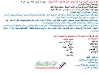 ‫تعالى‬ ‫هللا‬ ‫قال‬" :ُ‫ــن‬َ‫م‬ ْ‫ح‬َّ‫ر‬‫ال‬*َ‫آن‬ْ‫ر‬ُ‫ق‬‫ال‬ َ‫م‬َّ‫ل‬َ‫ع‬*َ‫ان‬َ‫س‬‫ن‬ِ‫اإل‬ َ‫ق‬َ‫ل‬َ‫خ‬*َ‫ان‬َ‫ي‬َ‫ب‬‫ال‬ ُ‫ه‬َ‫م‬َّ‫ل‬َ‫ع‬."‫من‬ ‫اآليات‬ ‫ــ‬ ‫الرحمن‬ ‫سورة‬١‫إلى‬٤
(‫ا‬)‫ا‬َ‫م‬‫ى‬َ‫ن‬ْ‫ع‬َ‫م‬( :َ‫ان‬َ‫ي‬َ‫ب‬ْ‫ل‬‫ا‬ ُ‫ه‬َ‫م‬َّ‫ل‬َ‫ع‬)‫؟‬
(‫ب‬)‫ـا‬َ‫ن‬ِ‫ت‬‫ا‬َ‫ي‬َ‫ح‬ ‫ى‬ِ‫ف‬ ِ‫ـم‬ْ‫ل‬ِ‫ع‬‫ال‬ ِ‫ة‬‫ـ‬َّ‫ي‬ِّ‫م‬َ‫ه‬َ‫أ‬ ‫ى‬َ‫ل‬ِ‫إ‬ ُ‫ة‬‫ـ‬َ‫م‬‫ي‬ِ‫ر‬َ‫ك‬ْ‫ل‬‫ا‬ ُ‫ـات‬َ‫ي‬‫اآل‬ ‫ا‬َ‫ن‬ُ‫د‬‫ـ‬ِ‫ش‬ْ‫ُر‬‫ت‬.َ‫ك‬ِ‫ل‬َ‫ذ‬ ْ‫ح‬ِّ‫ض‬َ‫و‬.
(‫جـ‬)‫ا‬َ‫ن‬ْ‫ي‬َ‫ل‬َ‫ع‬ ‫ــ‬ ‫وتعالى‬ ‫سبحانه‬ ‫ــ‬ ‫هللا‬ ِ‫م‬َ‫ع‬ِ‫ن‬ َ‫ض‬ْ‫ع‬َ‫ب‬ ُ‫ات‬َ‫ي‬‫اآل‬ ِ‫ت‬َ‫ل‬َ‫او‬َ‫ن‬َ‫ت‬.‫ا‬َ‫م‬َ‫ف‬‫؟‬َ‫ى‬ِ‫ه‬
(‫ا‬)‫ى‬َ‫ن‬ْ‫ع‬َ‫م‬(‫ان‬َ‫ي‬َ‫ب‬ْ‫ل‬‫ا‬ ُ‫ه‬َ‫م‬َّ‫ل‬َ‫ع‬:)َ‫ة‬َ‫اح‬َ‫ص‬َ‫ف‬ْ‫ل‬‫ا‬ ُ‫ه‬َ‫م‬َ‫ه‬ْ‫ل‬َ‫أ‬.
(‫ب‬)ِ‫اإل‬ ُ‫م‬َّ‫ل‬َ‫ع‬َ‫ت‬َ‫ي‬ ،ِ‫م‬ْ‫ل‬ِ‫ع‬ْ‫ل‬‫ا‬ ِ‫يق‬ِ‫ر‬َ‫ط‬ ْ‫َن‬‫ع‬ ُ‫ه‬َّ‫ن‬َ‫أل‬ ‫ا؛‬َ‫ن‬ِ‫ت‬‫ا‬َ‫ي‬َ‫ح‬ ‫ى‬ِ‫ف‬ ِ‫م‬ْ‫ل‬ِ‫ع‬‫ال‬ ِ‫ة‬َّ‫ي‬ِّ‫م‬َ‫ه‬َ‫أ‬ ‫ى‬َ‫ل‬ِ‫إ‬ ُ‫ة‬َ‫م‬‫ي‬ِ‫ر‬َ‫ك‬ْ‫ل‬‫ا‬ ُ‫ات‬َ‫ي‬‫اآل‬ ‫ا‬َ‫ن‬ُ‫د‬ِ‫ش‬ْ‫ُر‬‫ت‬ْ‫ن‬‫ى‬ِ‫ف‬ ‫ا‬َّ‫م‬َ‫ع‬ َ‫ر‬ِّ‫ب‬َ‫ع‬ُ‫ي‬ ْ‫ن‬َ‫أ‬ ُ‫ع‬‫ي‬ِ‫َط‬‫ت‬ْ‫س‬َ‫ي‬‫و‬ ،ِ‫ه‬ِ‫ت‬‫ا‬َ‫ي‬َ‫ح‬ ‫ى‬ِ‫ف‬ ُ‫ه‬ُ‫ع‬َ‫ف‬ْ‫ن‬َ‫ي‬ ‫ا‬َ‫م‬ ُ‫ان‬َ‫س‬
‫ًا‬‫د‬‫ي‬ِ‫ع‬َ‫س‬ ‫ا‬ً‫ن‬ِ‫ئ‬َ‫م‬ْ‫ط‬ُ‫م‬ ‫ـا‬ً‫ن‬ِ‫م‬‫آ‬ َ‫ك‬ِ‫ل‬َ‫ذ‬ِ‫ب‬ َ‫يش‬ِ‫ع‬َ‫ي‬َ‫ف‬ ،ُ‫ه‬َ‫ل‬ْ‫و‬َ‫ح‬ ُ‫ر‬‫ُو‬‫د‬َ‫ي‬ ‫ا‬َ‫م‬ َ‫م‬َ‫ه‬ْ‫ف‬َ‫ي‬‫و‬ ،ِ‫ه‬‫ـ‬ِ‫س‬ْ‫ف‬َ‫ن‬.
(‫جـ‬)-َ‫ى‬ِ‫ه‬َ‫و‬ ،‫ا‬َ‫ن‬ْ‫ي‬َ‫ل‬َ‫ع‬ ‫ــ‬ ‫وتعالى‬ ‫سبحانه‬ ‫ــ‬ ‫هللا‬ ِ‫م‬َ‫ع‬ِ‫ن‬ َ‫ض‬ْ‫ع‬َ‫ب‬ ُ‫ات‬َ‫ي‬‫اآل‬ ِ‫ت‬َ‫ل‬َ‫او‬َ‫ن‬َ‫ت‬:‫ا‬َ‫ن‬ِ‫د‬ِّ‫ي‬‫ـ‬َ‫س‬ ‫ى‬َ‫ل‬َ‫ع‬ ِ‫يم‬ِ‫ر‬َ‫ك‬ْ‫ل‬‫ا‬ ِ‫آن‬ْ‫ر‬ُ‫ق‬‫ال‬ ِ‫ول‬ُ‫ز‬ُ‫ن‬ ُ‫ة‬َ‫م‬ْ‫ع‬ِ‫ن‬(ٍ‫د‬‫ـ‬َّ‫م‬َ‫ح‬ُ‫م‬)‫وسلم؛‬ ‫عليه‬ ‫هللا‬ ‫صلى‬
ِ‫ه‬ِ‫ص‬َ‫ص‬ِ‫ق‬ ِ‫ض‬ْ‫ع‬َ‫ب‬‫و‬ ،ِ‫ه‬ِ‫ع‬ِ‫ئ‬‫ا‬َ‫ر‬َ‫ش‬‫و‬ ِ‫ه‬ِ‫د‬ِ‫ئ‬‫ا‬َ‫ق‬َ‫ع‬‫و‬ ِ‫ه‬ِ‫ب‬‫َا‬‫د‬‫وآ‬ ِ‫ه‬ِ‫م‬‫ا‬َ‫ك‬ْ‫ح‬َ‫أ‬ َ‫م‬ُّ‫ل‬َ‫ع‬َ‫ت‬‫و‬ ،ُ‫ه‬َ‫م‬ْ‫ه‬َ‫ف‬َ‫و‬ ُ‫ه‬َ‫ظ‬ْ‫ف‬ِ‫ح‬ ‫ـا‬َ‫ن‬َ‫ل‬ َ‫ر‬ِّ‫س‬َ‫ي‬ُ‫ي‬ِ‫ل‬.
-ِ‫م‬ْ‫ه‬َ‫ف‬ْ‫ل‬‫وا‬ ‫اك‬َ‫ر‬ْ‫د‬ِ‫اإل‬ ‫ى‬َ‫ل‬َ‫ع‬ َ‫ة‬َ‫ْر‬‫د‬ُ‫ق‬ْ‫ل‬‫ا‬ ُ‫ه‬َ‫ب‬َ‫ه‬َ‫و‬َ‫و‬ ،ٍ‫ة‬َ‫ور‬ُ‫ص‬ ِ‫ن‬َ‫س‬ْ‫ح‬َ‫أ‬ ‫ى‬ِ‫ف‬ ُ‫ه‬َ‫ل‬َ‫ع‬َ‫وج‬ ،َ‫ان‬َ‫س‬ْ‫ن‬ِ‫اإل‬ ‫ــ‬ ‫الى‬َ‫ع‬َ‫ت‬ ‫ــ‬ ‫هللا‬ َ‫ق‬َ‫ل‬َ‫خ‬ ‫كما‬‫وا‬َ‫ـات‬َ‫ب‬َّ‫ن‬‫وال‬ َ‫ان‬َ‫ـو‬َ‫ي‬َ‫ح‬ْ‫ل‬‫ا‬ ِ‫ه‬ِ‫ت‬َ‫ع‬َ‫ف‬ْ‫ن‬َ‫م‬ِ‫ل‬ َ‫ر‬َّ‫خ‬َ‫س‬‫و‬ ،ِ‫ر‬‫ي‬ِ‫ك‬ْ‫ف‬َّ‫ت‬‫ل‬
ِ‫ب‬ ِ‫ه‬ِ‫ر‬‫ي‬ِ‫م‬َ‫ض‬ ْ‫َن‬‫ع‬ ُ‫ر‬ِّ‫ب‬َ‫ع‬ُ‫ي‬‫و‬ ،ِ‫ه‬ِ‫س‬ْ‫ف‬َ‫ن‬ ‫ى‬ِ‫ف‬ ‫ا‬َّ‫م‬َ‫ع‬ ُ‫ين‬ِ‫ب‬ُ‫ي‬ َ‫ْف‬‫ي‬َ‫ك‬ ُ‫ه‬َ‫م‬َّ‫ل‬َ‫ع‬ ‫ــ‬ ‫الى‬َ‫ع‬َ‫ت‬ ‫ــ‬ ‫هللا‬ َّ‫ن‬َ‫وأ‬ ،َ‫د‬‫ا‬َ‫م‬َ‫ج‬ْ‫ل‬‫وا‬ َ‫ـر‬ْ‫ي‬َّ‫ط‬‫وال‬َ‫غ‬ُ‫ل‬ُ‫ر‬‫ُو‬‫د‬َ‫ي‬ ‫ا‬َ‫م‬‫و‬ ،ُ‫ه‬ُ‫ر‬ْ‫ي‬َ‫غ‬ ُ‫ل‬‫و‬ُ‫ق‬َ‫ي‬ ‫ا‬َ‫م‬ ُ‫م‬َ‫ه‬ْ‫ف‬َ‫ي‬ َ‫ْف‬‫ي‬َ‫ك‬َ‫و‬ ،ٍ‫ة‬َ‫ف‬ِ‫ل‬َ‫ت‬ْ‫خ‬ُ‫م‬ ٍ‫ت‬‫ا‬
ِ‫ه‬ِ‫ر‬‫ي‬ِ‫م‬َ‫ض‬ ‫ى‬ِ‫ف‬.
‫المجموعة‬ َ‫ن‬ِ‫م‬ ‫كلمة‬ ‫لكل‬ ‫اختر‬(‫ا‬)‫المجموعة‬ َ‫ن‬ِ‫م‬ ‫ا‬ُ‫ه‬ُ‫ب‬ِ‫اس‬َ‫ن‬ُ‫ي‬ ‫ما‬(‫ب‬:)
‫المجموعة‬(‫ا‬)
(‫ا‬)‫ام‬َ‫ن‬َ‫األ‬
(‫ب‬)‫ن‬َ‫ال‬َ‫ق‬َّ‫ث‬‫ال‬
(‫جـ‬)‫ء‬َ‫ال‬‫آ‬
(‫د‬)‫ى‬ِ‫اص‬َ‫و‬َّ‫ن‬‫ال‬
(‫هـ‬)‫ان‬َ‫ن‬ْ‫ف‬َ‫أ‬
(‫ا‬)‫ام‬َ‫ن‬َ‫األ‬:ُ‫ق‬ْ‫ل‬َ‫خ‬ْ‫ل‬‫ا‬.
(‫ب‬)‫ن‬َ‫ال‬َ‫ق‬َّ‫ث‬‫ال‬:ُّ‫ن‬ِ‫ج‬ْ‫ل‬‫وا‬ ُ‫س‬ْ‫ن‬ِ‫اإل‬.
(‫جـ‬)‫ء‬َ‫ال‬‫آ‬:‫م‬َ‫ع‬ِ‫ن‬.
(‫د‬)‫ى‬ِ‫اص‬َ‫و‬َّ‫ن‬‫ال‬:ِ‫س‬‫ءو‬ُّ‫الر‬ ُ‫ات‬َ‫م‬ِّ‫د‬َ‫ق‬ُ‫م‬.
(‫هـ‬)‫ان‬َ‫ن‬ْ‫ف‬َ‫أ‬:‫ان‬َ‫ص‬ْ‫غ‬َ‫أ‬.
‫المجموعة‬(‫ب‬)
‫ءوس‬ُّ‫الر‬ ‫ات‬َ‫م‬ِّ‫د‬َ‫ق‬ُ‫م‬ ‫ــ‬.
ُ‫ق‬ْ‫ل‬َ‫خ‬ْ‫ل‬‫ا‬ ‫ــ‬.
ُّ‫ن‬ِ‫ج‬ْ‫ل‬‫وا‬ ُ‫س‬ْ‫ن‬ِ‫اإل‬ ‫ــ‬.
‫ان‬َ‫ص‬ْ‫غ‬َ‫أ‬ ‫ــ‬.
‫م‬َ‫ع‬ِ‫ن‬ ‫ــ‬.
ٌّ‫ار‬َ‫ح‬ ٌ‫ء‬‫ا‬َ‫م‬ ‫ــ‬.
 