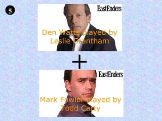 5 + Den Watts played by Leslie Grantham Mark Fowler played by Todd Carty