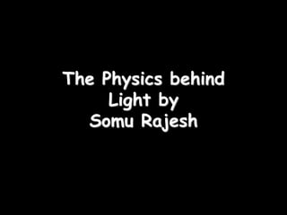 The Physics behind
Light by
Somu Rajesh
 
