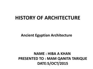 NAME : HIBA A KHAN
PRESENTED TO : MAM QANITA TARIQUE
DATE:5/OCT/2015
Ancient Egyptian Architecture
HISTORY OF ARCHITECTURE
 
