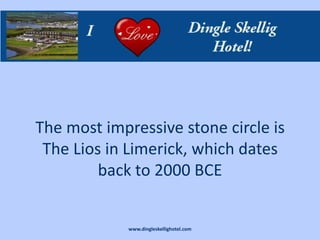The most impressive stone circle is
 The Lios in Limerick, which dates
         back to 2000 BCE


             www.dingleskellighotel.com
 