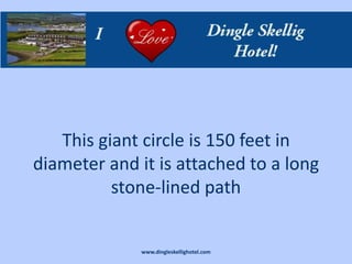 This giant circle is 150 feet in
diameter and it is attached to a long
          stone-lined path


              www.dingleskellighotel.com
 