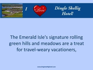 The Emerald Isle's signature rolling
green hills and meadows are a treat
   for travel-weary vacationers,


             www.dingleskellighotel.com
 