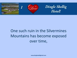 One such ruin in the Silvermines
Mountains has become exposed
          over time,


           www.dingleskellighotel.com
 