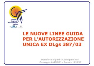 LE NUOVE LINEE GUIDA
PER L’AUTORIZZAZIONE
UNICA EX DLgs 387/03
Domenico Inglieri – Consigliere GIFI
Convegno ANIE/GIFI – Roma – 11/11/10
 