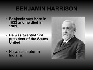 BENJAMIN HARRISON Benjamin was born in 1833 and he died in 1901. He was twenty-third president of the States United He was senator in Indiana. 