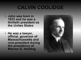CALVIN COOLIDGE John was born in 1833 and he was a thirtieth president os the Unites States He was a lawyer, official, governor of Massachussetts and vice-president during the presidency of Warren G. Harding 
