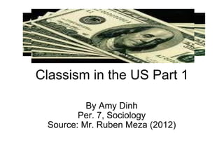 Classism in the US Part 1 By Amy Dinh Per. 7, Sociology Source: Mr. Ruben Meza (2012) 