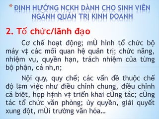 2. Tổ chức/lãnh đạo Cơ chế hoạt động; mô hình tổ chức bộ máy và các mối quan hệ quản trị; chức năng, nhiệm vụ, quyền hạn, trách nhiệm của từng bộ phận, cá nhân;  Nội quy, quy chế; các vấn đề thuộc chế độ làm việc như điều chỉnh chung, điều chỉnh cá biệt, họp hành và triển khai công tác; công tác tổ chức văn phòng; ủy quyền, giải quyết xung đột, môi trường văn hóa… 