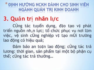 3. Quản trị nhân lực Công tác tuyển dụng, đào tạo và phát triển nguồn nhân lực; tổ chức phục vụ nơi làm việc, vệ sinh công nghiệp và tạo môi trường lao động có hiệu quả; Đảm bảo an toàn lao động; công tác trả lương: thời gian, sản phẩm tại một bộ phận cụ thể; công tác trả thưởng… 