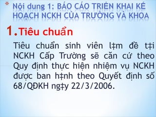 Tiêu chuẩn   Tiêu chuẩn sinh viên làm đề tài NCKH Cấp Trường sẽ căn cứ theo Quy định thực hiện nhiệm vụ NCKH được ban hành theo Quyết định số 68/QĐKH ngày 22/3/2006. 