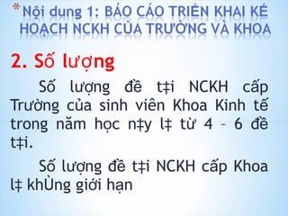 2. Số lượng Số lượng đề tài NCKH cấp Trường của sinh viên Khoa Kinh tế trong năm học này là từ 4 – 6 đề tài. Số lượng đề tài NCKH cấp Khoa là không giới hạn 