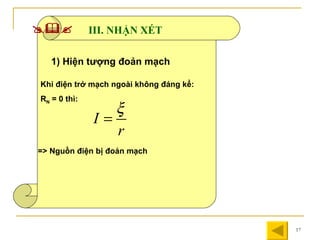 III. NHẬN XÉT  1) Hiện tượng đoản mạch Khi điện trở mạch ngoài không đáng kể: R N  = 0 thì: => Nguồn điện bị đoản mạch 