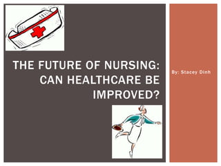 By: Stacey Dinh
THE FUTURE OF NURSING:
CAN HEALTHCARE BE
IMPROVED?
 