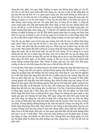 Dinh Dưỡng Học Bị Thất Truyền | 103
sống nhƣ não, phổi, tim, gan, thận. Những cơ quan này không đƣợc phép có vấn đề,
chỉ cần có vấn đề là nguy hiểm đến tính mạng, do vậy mà cơ thể sẽ bất chấp phải trả
giá nhƣ thế nào để bảo vệ 5 cơ quan quan trọng này. Khi dinh dƣỡng bị thiếu hụt cơ
thể sẽ lấy từ các kho dự trữ và từ những cơ quan không quan trọng để cung cấp cho
những cơ quan có vai trò sinh mệnh. Ví dụ, cho dù toàn thân có bị thiếu hụt canxi đi
nữa nhƣng canxi trong máu thì vẫn luôn phải duy trì nồng độ ổn định, vì nồng độ
canxi trong máu trực tiếp ảnh hƣởng đến chức năng co bóp của tim, không đƣợc cho
nó có vấn đề gì, cơ thể sẽ làm tất cả để duy trì nồng độ canxi ổn định trong máu, với
nhiều trƣờng hợp khác nhau cũng vậy. Vì thế khi xét nghiệm máu thấy chỉ số ổn định
không có nghĩa là không có vấn đề. Rất nhiều ngƣời quan tâm coi trọng sức khỏe bản
thân và con cái, đi khám ở viện về rất lạc quan tự tin tuyên bố cơ thể chẳng thiếu chất
gì, tất cả đều khỏe mạnh. Điều này cho thấy chúng ta đang có một cách nghĩ sai lầm.
Vậy thì, tại sao thiếu canxi lại bị mọc gai xƣơng, hơn nữa lại mọc ra nhiều hình dạng
khác nhau? Đây là một vấn đề rất thú vị, hơn nữa nó còn hàm chứa nhiều kiến thức
hay. Trƣớc tiên phải bắt đầu từ phản ứng lực. Phản ứng lực là phản ứng rất đặc biệt
của cơ thể. Mọi ngƣời đều biết xƣơng là cơ quan nâng đỡ trọng lƣợng, chúng ta có vóc
dáng nhƣ ngày nay là nhờ hoàn toàn vào giá đỡ của xƣơng. Vì do xƣơng là cơ quan
chống đỡ lực nên nó có phản ứng rất nhạy cảm với sự thay đổi các lực tác động, hơn
nữa nó còn căn cứ theo sự thay đổi của lực tác động mà tự tạo ra các hình dạng kết cấu
khác nhau để thích nghi, từ đó khiến xƣơng có thể tạo ra lực chống đỡ mạnh nhất
trong những trƣờng hợp khác. Đây chính là phản ứng lực, nói một cách đơn giản,
xƣơng sẽ căn cứ vào tình trạng chiu lực của cơ thể để thay đổi kết cấu.
Cơ sở để thực hiện đƣợc các phản ứng lực đó chính là năng lực thay đổi thích ứng của
xƣơng. Trong cuộc đời con ngƣời, xƣơng không ngừng thay đổi kết cấu, và xƣơng có
năng lực tự động thay đổi những chỗ mà xƣơng mọc chƣa hợp lý. Lấy một thí nghiệm
là có thể biết đƣợc khả năng thay đổi kết cấu và phàn ứng lực của xƣơng. Bạn lấy mé
bàn tay phải chặt liên tục vào mép bàn, sau 1 tháng bạn chụp X-quang sẽ thấy phần
xƣơng quanh chỗ chặt đầy hơn bình thƣờng, đây chính là phản ứng của xƣơng với tác
động lực bên ngoài. Khi bạn không ngừng chặt mé tay lên mép bàn, phần xƣơng bị tác
động lực liên tiếp và để ứng phó với lực này, chỗ xƣơng tay chặt xuống mép bàn sẽ tự
động thay đổi kết cấu, làm xƣơng dầy và chắc hơn. Các bác sĩ nha khoa khuyên chúng
ta hàng ngày luyện tập 2 hàm răng cắn vào nhau, hàm trên tác động vào hàm dƣới
khiến răng chắc khỏe hơn và không dễ bị rụng. Dùng lực không cần quá mạnh vì nếu
mạnh quá gây tổn thƣơng bề mặt răng. Mỗi ngày dùng một chút thời gian luyện tập
cho hàm răng, tác động lực vừa phải sẽ giúp cho xƣơng răng liên tục chịu tác động
lực, từ đó nó đành phải làm chắc bản thân, khiến mật độ xƣơng ở khu vực này sẽ đƣợc
cải thiện. Xƣơng không những không bị lấy mất mà mật độ xƣơng còn tăng lên, từ đó
khiến chân răng đƣợc bám chắc. Đây chính là việc chúng ta tận dụng phản ứng lực của
xƣơng. Nhƣng cách làm này cũng có một chút nhƣợc điểm, đƣợc mặt này mất mặt kia,
răng vòm sẽ bị thát thoát, điều này có liên quan mật thiết đến chế độ dinh dƣỡng thiếu
hụt canxi và các vi chất khác. Theo cách này dinh dƣỡng từ các bộ phận khác sẽ đƣợc
huy động về răng vòm khiến nó chắc khỏe hơn. Nhƣng điều này đồng nghĩa với việc
các bộ phận khác bị thiếu hụt dinh dƣỡng còn trầm trọng hơn, vì thế vấn đề mới lại
phát sinh.
 