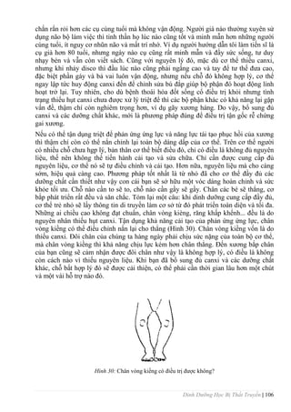 Dinh Dưỡng Học Bị Thất Truyền | 106
chắn rắn rỏi hơn các cụ cùng tuổi mà không vận động. Ngƣời già nào thƣờng xuyên sử
dụng não bộ làm việc thì tinh thần họ lúc nào cũng tốt và minh mẫn hơn những ngƣời
cùng tuổi, ít nguy cơ nhũn não và mất trí nhớ. Ví dụ ngƣời hƣớng dẫn tôi làm tiến sĩ là
cụ già hơn 80 tuổi, nhƣng ngày nào cụ cũng rất minh mẫn và đầy sức sống, tƣ duy
nhạy bén và vẫn còn viết sách. Cũng với nguyên lý đó, mặc dù cơ thể thiếu canxi,
nhƣng khi nhảy disco thì đầu lúc nào cũng phải ngẩng cao và tay để tƣ thế đƣa cao,
đặc biệt phần gáy và bả vai luôn vận động, nhƣng nếu chỗ đó không hợp lý, cơ thể
ngay lập tức huy động canxi đến để chỉnh sửa bù đắp giúp bộ phận đó hoạt động linh
hoạt trở lại. Tuy nhiên, cho dù bệnh thoái hóa đốt sống cổ điều trị khỏi nhƣng tình
trạng thiếu hụt canxi chƣa đƣợc xử lý triệt để thì các bộ phận khác có khả năng lại gặp
vấn đề, thậm chí còn nghiêm trọng hơn, ví dụ gãy xƣơng háng. Do vậy, bổ sung đủ
canxi và các dƣỡng chất khác, mới là phƣơng pháp đúng để điều trị tận gốc rễ chứng
gai xƣơng.
Nếu có thể tận dụng triệt để phản ứng ứng lực và năng lực tái tạo phục hồi của xƣơng
thì thậm chí còn có thể nắn chỉnh lại toàn bộ dáng dấp của cơ thể. Trên cơ thể ngƣời
có nhiều chỗ chƣa hgp lý, bản thân cơ thể biết điều đó, chỉ có điều là không đủ nguyên
liệu, thế nên không thể tiến hành cải tạo và sửa chữa. Chỉ cần đƣợc cung cấp đủ
nguyên liệu, cơ thể nó sẽ tự điều chỉnh và cải tạo. Hơn nữa, nguyên liệu mà cho càng
sớm, hiệu quả càng cao. Phƣơng pháp tốt nhất là từ nhỏ đã cho cơ thể đầy đủ các
dƣỡng chất cần thiết nhƣ vậy con cái bạn sẽ sở hữu một vóc dáng hoàn chỉnh và sức
khỏe tối ƣu. Chỗ nào cần to sẽ to, chỗ náo cần gầy sẽ gầy. Chân các bé sẽ thẳng, cơ
bắp phát triển rất đều và săn chắc. Tóm lại một câu: khi dinh dƣỡng cung cấp đầy đủ,
cơ thể trẻ nhỏ sẽ lấy thông tin di truyền làm cơ sở từ đó phát triển toàn diện và tối đa.
Những ai chiều cao không đạt chuẩn, chân vòng kièng, răng khấp khểnh... đều là do
nguyên nhân thiếu hụt canxi. Tận dụng khả năng cải tạo của phản ứng ứng lực, chân
vòng kiềng có thể điều chỉnh nắn lại cho thẳng (Hình 30). Chân vòng kiềng vốn là do
thiếu canxi. Đôi chân của chúng ta hàng ngày phải chịu sức nặng của toàn bộ cơ thể,
mà chân vòng kiềng thì khả năng chịu lực kém hơn chân thẳng. Đến xƣơng bắp chân
của bạn cũng sẽ cảm nhận đƣợc đôi chân nhƣ vậy là không hợp lý, có điều là không
còn cách nào vì thiếu nguyên liệu. Khi bạn đã bổ sung đủ canxi và các dƣỡng chất
khác, chỗ bất hợp lý đó sẽ đƣợc cải thiện, có thể phải cần thời gian lâu hơn một chút
và một vài hỗ trợ nào đó.
Hình 30: Chân vòng kiềng có điều trị đƣợc không?
 