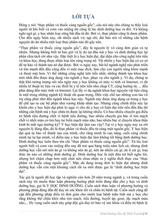 Dinh Dưỡng Học Bị Thất Truyền | 11
LỜI TỰA
Đông y nói “thực phẩm và thuốc cùng nguồn gốc”, câu nói này cho chúng ta thấy loài
ngƣời từ khi biết và cơm vào miệng thì cũng là lúc dinh dƣỡng học ra đời. Và không
nghi ngờ gì, y học nhân loại cũng bắt đầu từ đó. Bởi vì, thực phẩm cũng là dƣợc phẩm.
Cho đến ngày hôm nay, rất nhiều sách vở, tạp chí, đài báo nói về những căn bệnh
nguyên do ăn nhiều một loại thực phẩm nào đó gây nên.
“Thực phẩm và thuốc cùng nguồn gốc”, đây là nguyên lý vô cùng đơn giản và tự
nhiên. Nhƣng không biết từ bao giờ và lý do tại đâu mà y học và dinh dƣỡng học lại
phân chia tách rời nhƣ vậy. Đặc biệt là y học hiện đại, đại diện cho công nghệ tiên tiến
và khoa học, đang đƣợc nhân loại tôn sùng trọng nể. Tất nhiên y học hiện đại có cơ sở
để tự hào về thành tựu nó đạt đƣợc. Bởi vì ngày nay, bất kể ngành nghề nào phát triển
và lớn mạnh đến đâu cũng đều vì một mục đích, làm cho con ngƣời sống khỏe mạnh
và thoải mái hơn. Vì thế những công nghệ tiên tiến nhất, những thành tựu khoa học
mới nhất đều đƣợc ứng dụng vào ngành y học, phục vụ cho ngành y. Ví dụ, chúng ta
thật khó tƣởng tƣợng nổi nếu ngày nay y học không có máy vi tính và Internet, vì rất
nhiều kĩ thuật trị liệu và các thiết bị y tế tiên tiến nhƣ chụp CT, cộng hƣởng từ, ... đều
phải dùng đến máy tính và Internet. Lại lấy ví dụ ngành khoa học nguyên vật liệu cũng
là một trong những ngành kỹ thuật rất quan trọng. Đến việc chế tạo những con tàu vũ
trụ cũng phải nhờ đến ngành khoa học này. Ngành này đƣợc ứng dụng cả trong y học
để chế tạo ra các bộ phận nhƣ xƣơng khớp nhân tạo. Nhƣng cũng chính điều này lại
khiến cho y học hiện đại phải lo ngại vì cho dù y học có hiện đại tiên tiến đến đâu thì
những căn bệnh mà y học chữa trị đƣợc lại không nhiều. Có bao nhiêu chuyên gia điều
trị bệnh tiểu đƣờng chết vì bệnh tiểu đƣờng, bao nhiêu chuyên gia bác sĩ tim mạch
chết vì nhồi máu cơ tim hay tai biến mạch máu não, bao nhiêu bác sĩ chuyên khoa thần
kinh bị mất ngủ trƣờng kỳ? Y học hiện đại làm sao vậy? Tại vì y học ngày nay xa rời
nguyên lý đúng đắn, đó là thực phẩm và thuốc đều từ cùng một nguồn gốc. Y học hiện
đại quá tự hào về thành tựu của mình, cho rằng mình là vạn năng, cuối cùng chính
mình lại tự hại mình, về điểm này y học hiện đại làm không tốt bằng dinh dƣỡng học.
Dinh dƣỡng học luôn theo tôn chỉ “thực phẩm và thuốc cùng nguồn gốc”. Từ lúc loài
ngƣời biết và cơm vào miệng đến nay đã trải qua hàng triệu năm lịch sử, nhƣng dinh
dƣỡng học vẫn nói nên ăn gì và không nên ăn gì, nên ăn nhiều cái gì, ăn ít cái gì, loại
thức ăn nào có những dinh dƣỡng gì. Dinh dƣỡng học là một đứa trẻ biết nghe lời,
nhƣng hơi chậm chạp hơn một chút nên chƣa nhận ra ý nghĩa đích thực của “thực
phẩm và thuốc cùng nguồn gốc”. Mặc dù đang trong thời kì hiện đại nhƣng dinh
dƣỡng học vẫn còn một khoảng cách rất xa mới đƣợc gọi là “dinh dƣỡng học hiện
đại”.
Tác giả là ngƣời đã học tập và nghiên cứu hơn 20 năm trong ngành y, và trong cuốn
sách này tôi muốn thảo luận phƣơng hƣớng phát triển đúng đắn cho y học và dinh
dƣỡng học, gọi là Y HỌC DINH DƢỠNG. Cuốn sách thảo luận về phƣơng hƣớng và
phƣơng pháp đúng đắn để duy trì sức khỏe tốt và chữa trị bệnh tật. Cuốn sách cũng đề
cập đến phƣơng pháp điều trị đơn giản cho mƣời loại bệnh mãn tính mà y học cho
rằng không thể chữa khỏi nhƣ tim mạch, tiểu đƣờng, huyết áp, gout, tắc mạch máu
não,... Hy vọng cuốn sách này giúp độc giả duy trì bảo vệ sức khỏe và điều trị bệnh lý
 