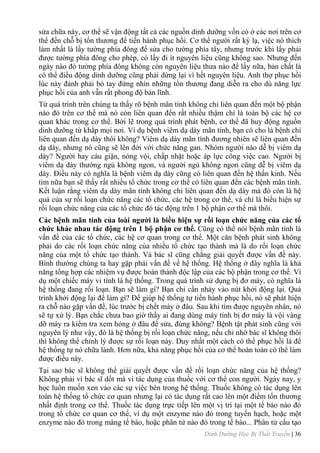 Dinh Dưỡng Học Bị Thất Truyền | 36
sửa chữa này, cơ thể sẽ vận động tất cả các nguồn dinh dƣỡng vốn có ở các nơi trên cơ
thể đến chỗ bị tổn thƣơng để tiến hành phục hồi. Cơ thể ngƣời rất kỳ lạ, việc nó thích
làm nhất là lấy tƣờng phía đông để sửa cho tƣờng phía tây, nhƣng trƣớc khi lấy phải
đƣợc tƣờng phía đông cho phép, có lấy đi ít nguyên liệu cũng không sao. Nhƣng đến
ngày nào đó tƣờng phía đông không còn nguyên liệu thƣa nào để lấy nữa, bản chất là
có thể điều động dinh dƣỡng cũng phải dừng lại vì hết nguyên liệu. Anh thợ phục hồi
lúc này đành phải bó tay đứng nhìn những tổn thƣơng đang diễn ra cho dù năng lực
phục hồi của anh vẫn rất phong độ bản lĩnh.
Từ quá trình trên chúng ta thấy rõ bệnh mãn tính không chỉ liên quan đến một bộ phận
nào đó trên cơ thể mà nó còn liên quan đến rất nhiều thậm chí là toàn bộ các hệ cơ
quan khác trong cơ thể. Bởi lẽ trong quá trình phát bệnh, cơ thể đã huy động nguồn
dinh dƣỡng từ khắp mọi nơi. Ví dụ bệnh viêm dạ dày mãn tính, bạn có cho là bệnh chỉ
liên quan đến dạ dày thôi không? Viêm dạ dày mãn tính đƣơng nhiên sẽ liên quan đến
dạ dày, nhƣng nó cũng sẽ lên đới với chức năng gan. Nhóm ngƣời nào dễ bị viêm dạ
dày? Ngƣời hay cáu giận, nóng vội, chấp nhặt hoặc áp lực công việc cao. Ngƣời bị
viêm dạ dày thƣờng ngủ không ngon, và ngƣời ngủ không ngon cũng dễ bị viêm dạ
dày. Điều này có nghĩa là bệnh viêm dạ dày cũng có liên quan đến hệ thần kinh. Nếu
tìm nữa bạn sẽ thấy rất nhiều tổ chức trong cơ thể có liên quan đến các bệnh mãn tính.
Kết luận rằng viêm dạ dày mãn tính không chỉ liên quan đến dạ dày mà đó còn là hệ
quả của sự rối loạn chức năng các tổ chức, các hệ trong cơ thể, và chỉ là biểu hiện sự
rối loạn chức năng của các tổ chức đó tác động trên 1 bộ phận cơ thể mà thôi.
Các bệnh mãn tính của loài ngƣời là biều hiện sự rối loạn chức năng của các tổ
chức khác nhau tác động trên 1 bộ phận cơ thể. Cũng có thể nói bệnh mãn tính là
vấn đề của các tổ chức, các hệ cơ quan trong cơ thể. Một căn bệnh phát sinh không
phải do các rối loạn chức năng của nhiều tổ chức tạo thành mà là do rối loạn chức
năng của một tổ chức tạo thành. Và bác sĩ cũng chẳng giải quyết đƣợc vấn đề này.
Bình thƣờng chúng ta hay gặp phải vấn đề về hệ thống. Hệ thống ở đây nghĩa là khả
năng tổng hợp các nhiệm vụ đƣợc hoàn thành độc lập của các bộ phận trong cơ thể. Ví
dụ một chiếc máy vi tính là hệ thống. Trong quá trình sử dụng bị đơ máy, có nghĩa là
hệ thống đang rối loạn. Bạn sẽ làm gì? Bạn chỉ cần nháy vào nút khởi động lại. Quá
trình khởi động lại để làm gì? Để giúp hệ thống tự tiến hành phục hồi, nó sẽ phát hiện
ra chỗ nào gặp vấn đề, lúc trƣớc bị chết máy ở đâu. Sau khi tìm đƣợc nguyên nhân, nó
sẽ tự xử lý. Bạn chắc chƣa bao giờ thấy ai đang dùng máy tính bị đơ máy là vội vàng
dỡ máy ra kiểm tra xem hỏng ở đâu để sửa, đúng không? Bệnh tật phát sinh cũng với
nguyên lý nhƣ vậy, đó là hệ thống bị rối loạn chức năng, nếu chỉ nhờ bác sĩ không thôi
thì không thể chỉnh lý đƣợc sự rối loạn này. Duy nhất một cách có thể phục hồi là để
hệ thống tự nó chữa lành. Hơn nữa, khả năng phục hồi của cơ thể hoàn toàn có thể làm
đƣợc điều này.
Tại sao bác sĩ không thể giải quyết đƣợc vấn đề rồi loạn chức năng của hệ thống?
Không phải vì bác sĩ dốt mà vì tác dụng của thuốc với cơ thể con ngƣời. Ngày nay, y
học luôn muốn xen vào các sự việc bên trong hệ thống. Thuốc không có tác dụng lên
toàn hệ thống tổ chức cơ quan nhƣng lại có tác dụng rất cao lên một điểm tổn thƣơng
nhất định trong cơ thể. Thuốc tác dụng trực tiếp lên một vị trí tại một tế bào nào đó
trong tổ chức cơ quan cơ thể, ví dụ một enzyme nào đó trong tuyến hạch, hoặc một
enzyme nào đó trong màng tế bào, hoặc phân tử nào đó trong tế bào... Phân tử cấu tạo
 