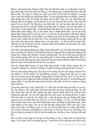 Dinh Dưỡng Học Bị Thất Truyền | 47
Đông y nếu muốn thực hiện hóa phát triển lớn bắt buộc phải có sự đột phá về mặt lý
luận, phải thấy đƣợc bản chất của Đông y, nếu không bạn sẽ không biết đƣợc nên bắt
đầu từ đâu. Tôi cũng có những suy nghĩ của mình về bản chất của Đông y và cũng
chia sẻ qua đây để độc giả cùng tham khảo. Tôi cho rằng bản chất của Đông y chính là
dinh dƣỡng học. Bạn xem thuốc bắc đƣợc làm từ đâu? Thực vật, xác chết động vật,
khoáng chất từ đá quặng, sau đó cho tất cả vào nồi nƣớc rồi đun sôi lên. Theo bạn kết
quả sẽ cho ra cái gì? Việc làm này có gì khác biệt với việc bạn đun một nồi canh cá,
canh gà, ninh một nồi xƣơng? Chẳng có gì khác biệt cả. Đông y vẫn nói thực phẩm và
thuốc bắc có cùng nguồn gốc. Trong bát thuốc bắc đƣợc sắc ra cũng chủ yếu là có các
thành phần dinh dƣỡng, nếu có cho thêm một số thành phần khác vào thì đó cũng
không phải những chất cơ thể cần, bởi vì cơ thể chỉ cần duy nhất là chất dinh dƣỡng.
Nhƣng dinh dƣỡng học trong Đông y lại không hoàn toàn là dinh dƣỡng học. Giống
nhƣ lý luận ở phần trên đã trình bày về các sản phẩm bổ dƣỡng, những đồ bổ cao cấp
nhƣ nhân sâm, trùng thảo, nhung hƣơu, sữa ong chúa… có thể nói đều là thuốc bắc.
Một khi các đồ bổ bị hạn chế bởi 3 nguyên nhân nhƣ đã phân tích thì thuốc bắc cũng
có 3 điều làm hạn chế tác dụng.
Thứ nhất, dinh dƣỡng không cân bằng. Dinh dƣỡng đắt ở sự cân bằng, khi dinh dƣỡng
đƣợc cân bằng thì nó mới có thể phát huy đƣợc tác dụng tối đa, nhƣng một thang thuốc
không cho ta đƣợc đầy đủ đạm, vitamin, khoáng chất. Cho dù có thể cung cấp đầy đủ
đƣợc những dƣỡng chất này thì cũng không thể có hàm lƣợng cân bằng đƣợc. Bởi vì
bạn hãy tin một điều dựa trên nhu cầu phát triển của chính nó để hình thành chứ không
phải nó sinh ra lớn lên để làm đồ bổ cho con ngƣời.
Thứ hai, thành phần không rõ ràng. Một thang thuốc có bao nhiêu vitamin B? Có
vitamin C không? Có vitamin E không? Có phải là chúng ta không thể biết rõ đƣợc?
Thứ ba, hàm lƣợng không đủ. Cho dù là có đi chăng nữa thì hàm lƣợng vitamin B là
bao nhiêu? C là bao nhiêu? Tôi cần 800mg vitamin E, thang thuốc bắc này có cung
cấp cho tôi hàm lƣợng đó không? Chẳng phải là không thể hay sao? Vì vậy mới có
tình trạng rất nhiều ngƣời khi điều trị thuốc bắc đã phát sinh một số vấn đề không nhƣ
mong muốn. Ví dụ nhƣ khi uống thuốc thì khỏe, hết thuốc rồi thì ốm, chứng tỏ lƣợng
dùng chƣa đủ.
Cũng nhƣ trình bày ở trên, thuốc bắc có 3 điều hạn chế đến hiệu quả điều trị của nó.
Do vậy, Đông y nếu muốn phát triển hơn nữa phải tìm đƣợc hƣớng đi đúng. Từ chỗ
chƣa hoàn toàn triệt để dinh dƣỡng học phải chuyển thành hoàn toàn triệt để dinh
dƣỡng học hiện đại. Tôi còn nhớ ngày đầu tiên bƣớc chân vào trƣờng Đại học Y khoa,
Chủ tịch nƣớc có một câu nói: Đông Tây y phải đi chung một con đƣờng. Khi nghe
xong câu này tôi buồn thay cho chủ tịch, vì vốn dĩ Đông y và Tây y là hai hệ thống
điều trị khác nhau, hoàn cảnh hình thành khác nhau, hệ thống lý luận khác nhau, hoàn
toàn không có liên quan, vậy sao có thể kết hợp chung đƣợc? Sinh viên Tây y học
tiếng Anh, sinh viên Đông y học cổ văn. Cổ văn còn khó hơn học tiếng Anh nhiều.
Tây y lấy tổ chức học, giải phẫu học, sinh lý học và sinh học làm cơ sở, còn Đông y lại
lấy cân bằng âm dƣơng và triết lý của chủ nghĩa duy vật làm cơ bản. Sự khác biệt quá
lớn.
Rồi vô tình có một ngày tôi đã ngộ ra rằng Đông và Tây y hoàn toàn có thể kết hợp
đƣợc. Tôi là sinh viên của trƣờng đại học y, một hôm tôi hỏi một bạn sinh viên là cậu
 