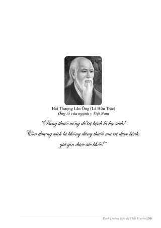 Dinh Dưỡng Học Bị Thất Truyền | 50
“Dùng thuốc uống để trị bệnh là hạ sách!
Còn thượng sách là không dùng thuốc mà trị được bệnh,
giữ gìn được sức khỏe!”
Hải Thƣợng Lãn Ông (Lê Hữu Trác)
Ông tổ của ngành y Việt Nam
 