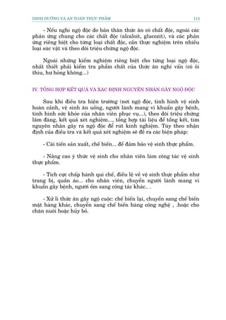 DINH DÛÚÄNG VAÂ AN TOAÂN THÛÅC PHÊÍM                                          113


      - Nïëu nghi ngöå àöåc do baãn thên thûác ùn coá chêët àöåc, ngoaâi caác
phaãn ûáng chung cho caác chêët àöåc (alcaloit, glucozit), vaâ caác phaãn
ûáng riïng biïåt cho tûâng loaåi chêët àöåc, cêìn thûåc nghiïåm trïn nhiïìu
loaåi suác vêåt vaâ theo doäi triïåu chûáng ngöå àöåc.

     Ngoaâi nhûäng kiïím nghiïåm riïng biïåt cho tûâng loaåi ngöå àöåc,
nhêët thiïët phaãi kiïím tra phêím chêët cuãa thûác ùn nghi vêën (coá öi
thiu, hû hoãng khöng...)


IV. TÖÍNG HÚÅP KÏËT QUAÃ VAÂ XAÁC ÀÕNH NGUYÏN NHÊN GÊY NGÖÅ ÀÖÅC

     Sau khi àiïìu tra hiïån trûúâng (núi ngöå àöåc, tònh hònh vïå sinh
hoaân caãnh, vïå sinh ùn uöëng, ngûúâi laânh mang vi khuêín gêy bïånh,
tònh hònh sûác khoãe cuãa nhên viïn phuåc vuå...), theo doäi triïåu chûáng
lêm àaâng, kïët quaã xeát nghiïåm..., töíng húåp taâi liïåu àïí töíng kïët, tòm
nguyïn nhên gêy ra ngöå àöåc àïí ruát kinh nghiïåm. Tuây theo nhêån
àõnh cuãa àiïìu tra vaâ kïët quaã xeát nghiïåm seä àïì ra caác biïån phaáp:

     - Caãi tiïën saãn xuêët, chïë biïën... àïí àaãm baão vïå sinh thûåc phêím.

     - Nêng cao yá thûác vïå sinh cho nhên viïn laâm cöng taác vïå sinh
thûåc phêím.

    - Tñch cûåc chêëp haânh qui chïë, àiïìu lïå vïì vïå sinh thûåc phêím nhû
trang bõ, quêìn aáo... cho nhên viïn, chuyïín ngûúâi laânh mang vi
khuêín gêy bïånh, ngûúâi öëm sang cöng taác khaác.. .

    - Xûã lñ thûác ùn gêy ngöå cuöåc: chïë biïën laåi, chuyïín sang chïë biïën
mùåt haâng khaác, chuyïín sang chïë biïën haâng cöng nghïå , .hoùåc cho
chùn nuöi hoùåc huãy boã.
 