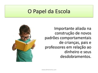 O Papel da EscolaImportante aliada na construção de novos padrões comportamentais de crianças, pais e professores em relação ao dinheiro e seus desdobramentos. www.dinheirama.com
