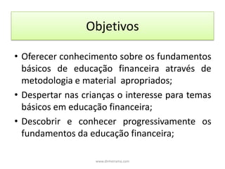 ObjetivosOferecer conhecimento sobre os fundamentos básicos de educação financeira através de metodologia e material  apropriados;
