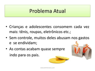 Problema AtualCrianças e adolescentes consomem cada vez mais: tênis, roupas, eletrônicos etc.;Sem controle, muitos deles abusam nos gastos e  se endividam;As contas acabam quase sempre     indo para os pais.www.dinheirama.com