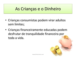 As Crianças e o DinheiroCrianças consumistas podem virar adultos sem limites;Crianças financeiramente educadas podem desfrutar de tranquilidade financeira por toda a vida.www.dinheirama.com