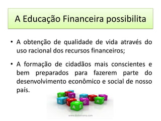 A Educação Financeira possibilitaA obtenção de qualidade de vida através do uso racional dos recursos financeiros;A formação de cidadãos mais conscientes e bem preparados para fazerem parte do desenvolvimento econômico e social de nosso país. www.dinheirama.com