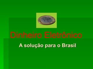 A solução para o Brasil Dinheiro Eletrônico 