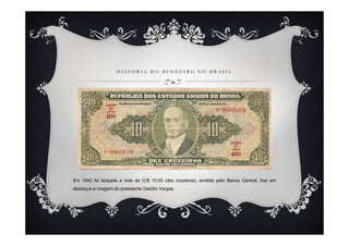 HISTÓRIA DO DINHEIRO NO BRASIL




Em 1942 foi lançada a nota de Cr$ 10,00 (dez cruzeiros), emitida pelo Banco Central, traz em
destaque a imagem do presidente Getúlio Vargas.
 