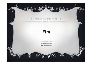 HISTÓRIA DO DINHEIRO NO BRASIL




            Fim
         Professor Marcos Faber

         marfaber@hotmail.com

          www.historialivre.com
 