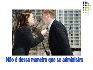 Não é dessa maneira que se administra 