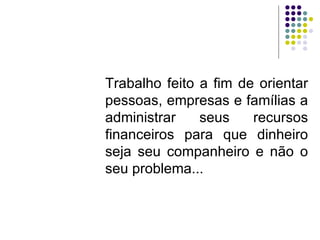 Trabalho feito a fim de orientar pessoas, empresas e famílias a administrar seus recursos financeiros para que dinheiro seja seu companheiro e não o seu problema... 
