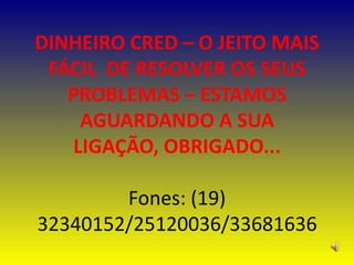 DINHEIRO CRED – O JEITO MAIS FÁCIL  DE RESOLVER OS SEUS PROBLEMAS – ESTAMOS AGUARDANDO A SUA LIGAÇÃO, OBRIGADO...Fones: (19) 32340152/25120036/33681636