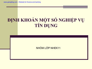 www.giangblog.com - Website for finance and banking

ĐỊNH KHOẢN MỘT SỐ NGHIỆP VỤ
TÍN DỤNG

NHÓM LỚP NHEK11

 