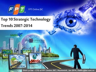 FPT Online JSC
Top 10 Strategic Technology
Trends2007-2014
Dinh Le Dat – CTO of FPT Online JSC | Hochiminh, Jan 2014 | DatDL@fpt.com.vn
1
 