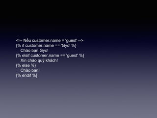 <!-- Nếu customer.name = 'guest' -->
{% if customer.name == 'Gyo' %}
Chào bạn Gyo!
{% elsif customer.name == 'guest' %}
Xin chào quý khách!
{% else %}
Chào bạn!
{% endif %}
 