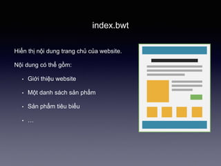 index.bwt
Hiển thị nội dung trang chủ của website.
Nội dung có thể gồm:
• Giới thiệu website
• Một danh sách sản phẩm
• Sản phẩm tiêu biểu
• …
 