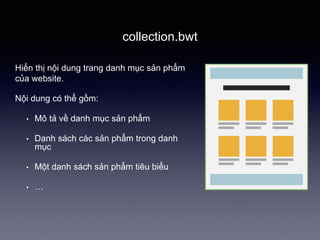 collection.bwt
Hiển thị nội dung trang danh mục sản phẩm
của website.
Nội dung có thể gồm:
• Mô tả về danh mục sản phẩm
• Danh sách các sản phẩm trong danh
mục
• Một danh sách sản phẩm tiêu biểu
• …
 