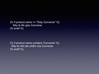 {% if product.name == "Giày Converse" %}
Đây là đôi giày Converse
{% endif %}
{% if product.name contains 'Converse' %}
Đây là một sản phẩm của Converse
{% endif %}
 